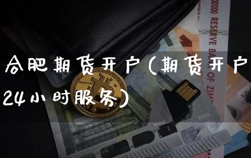 合肥期货开户(期货开户24小时服务)_https://www.hbxfywj.com_证券知识_第1张
