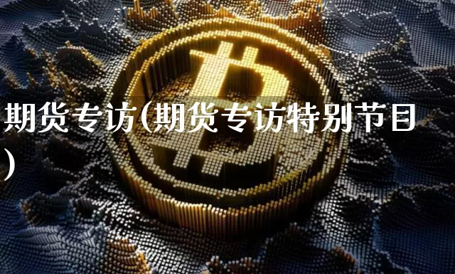 期货专访(期货专访特别节目)_https://www.hbxfywj.com_基金知识_第1张