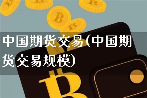 中国期货交易(中国期货交易规模)_https://www.hbxfywj.com_股票知识_第1张