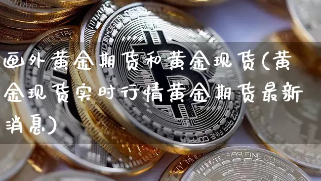 画外黄金期货和黄金现货(黄金现货实时行情黄金期货最新消息)_https://www.hbxfywj.com_股票知识_第1张