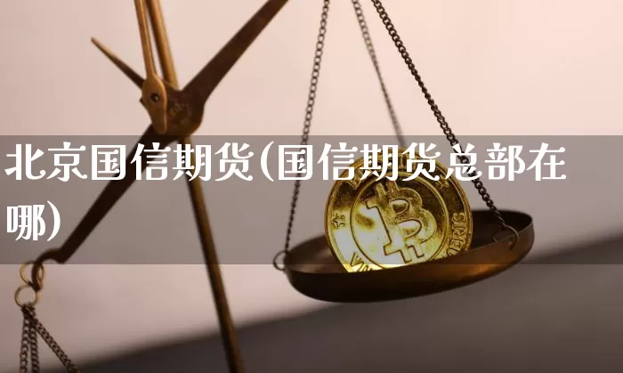 北京国信期货(国信期货总部在哪)_https://www.hbxfywj.com_期货知识_第1张