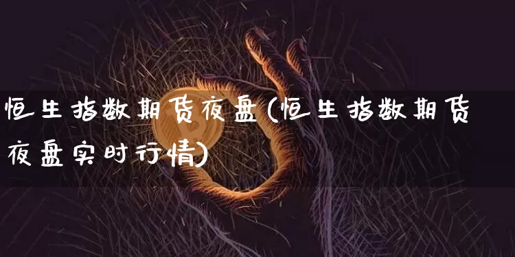 恒生指数期货夜盘(恒生指数期货夜盘实时行情)_https://www.hbxfywj.com_证券知识_第1张