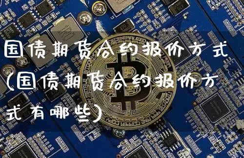 国债期货合约报价方式(国债期货合约报价方式有哪些)_https://www.hbxfywj.com_期货知识_第1张