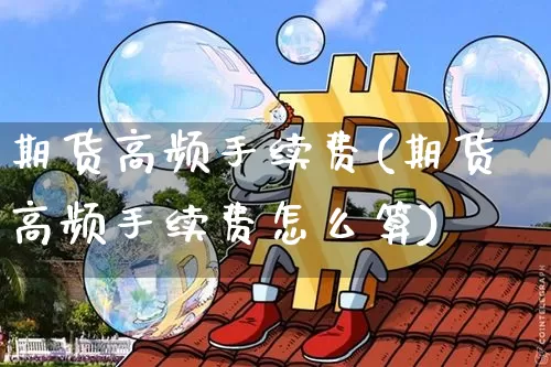 期货高频手续费(期货高频手续费怎么算)_https://www.hbxfywj.com_股票知识_第1张