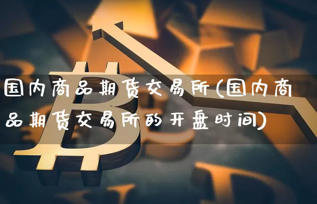 国内商品期货交易所(国内商品期货交易所的开盘时间)_https://www.hbxfywj.com_期货知识_第1张