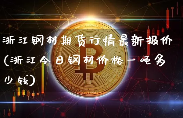 浙江钢材期货行情最新报价(浙江今日钢材价格一吨多少钱)_https://www.hbxfywj.com_股票知识_第1张