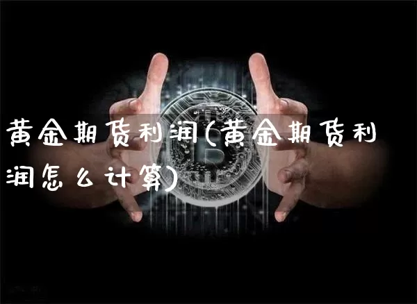 黄金期货利润(黄金期货利润怎么计算)_https://www.hbxfywj.com_股票知识_第1张