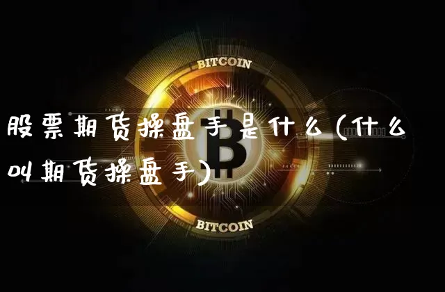 股票期货操盘手是什么(什么叫期货操盘手)_https://www.hbxfywj.com_期货知识_第1张