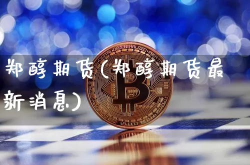 郑醇期货(郑醇期货最新消息)_https://www.hbxfywj.com_期货知识_第1张
