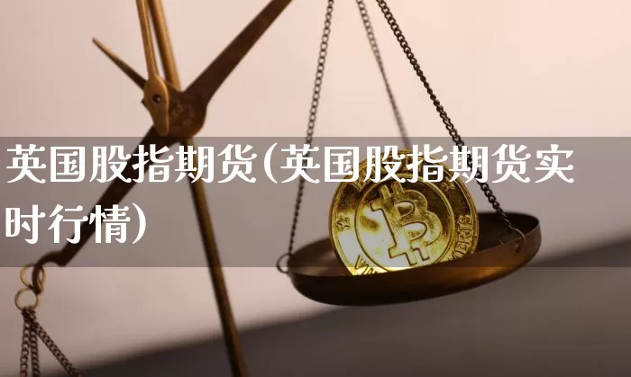 英国股指期货(英国股指期货实时行情)_https://www.hbxfywj.com_期货知识_第1张