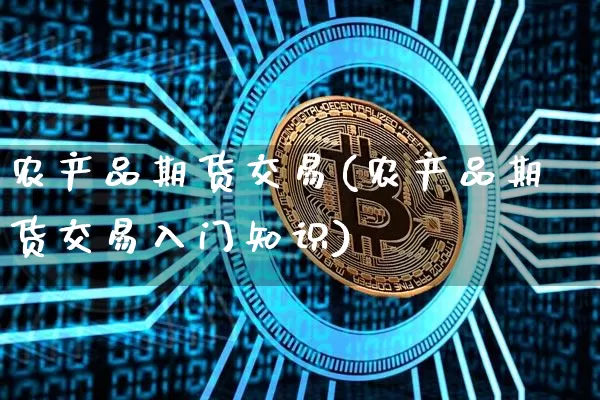 农产品期货交易(农产品期货交易入门知识)_https://www.hbxfywj.com_证券知识_第1张
