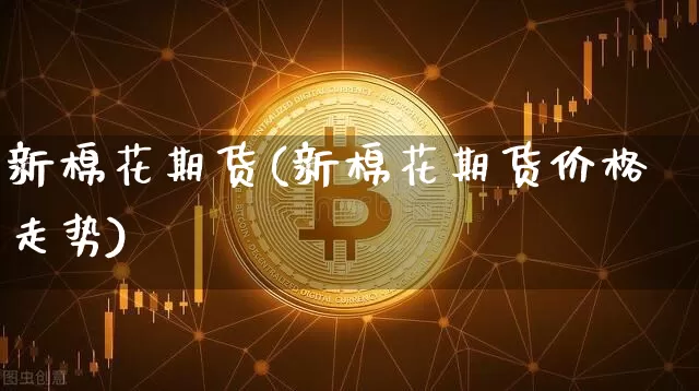新棉花期货(新棉花期货价格走势)_https://www.hbxfywj.com_证券知识_第1张