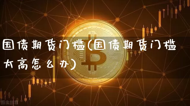 国债期货门槛(国债期货门槛太高怎么办)_https://www.hbxfywj.com_基金知识_第1张