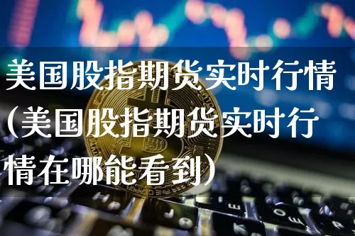美国股指期货实时行情(美国股指期货实时行情在哪能看到)_https://www.hbxfywj.com_期货知识_第1张