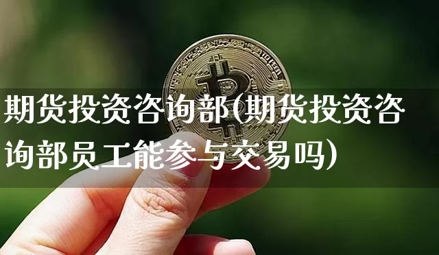 期货投资咨询部(期货投资咨询部员工能参与交易吗)_https://www.hbxfywj.com_证券知识_第1张