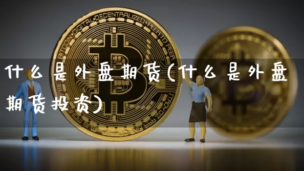 什么是外盘期货(什么是外盘期货投资)_https://www.hbxfywj.com_股票知识_第1张