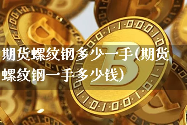 期货螺纹钢多少一手(期货螺纹钢一手多少钱)_https://www.hbxfywj.com_期货知识_第1张