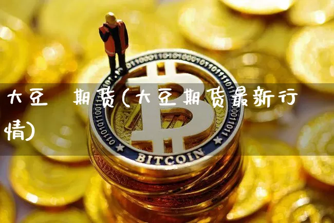 大豆  期货(大豆期货最新行情)_https://www.hbxfywj.com_证券知识_第1张