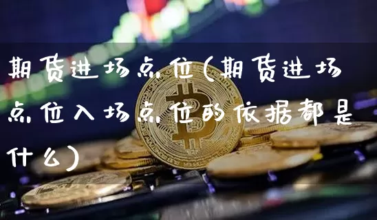 期货进场点位(期货进场点位入场点位的依据都是什么)_https://www.hbxfywj.com_证券知识_第1张