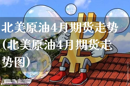 北美原油4月期货走势(北美原油4月期货走势图)_https://www.hbxfywj.com_股票知识_第1张