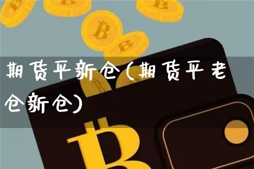 期货平新仓(期货平老仓新仓)_https://www.hbxfywj.com_基金知识_第1张