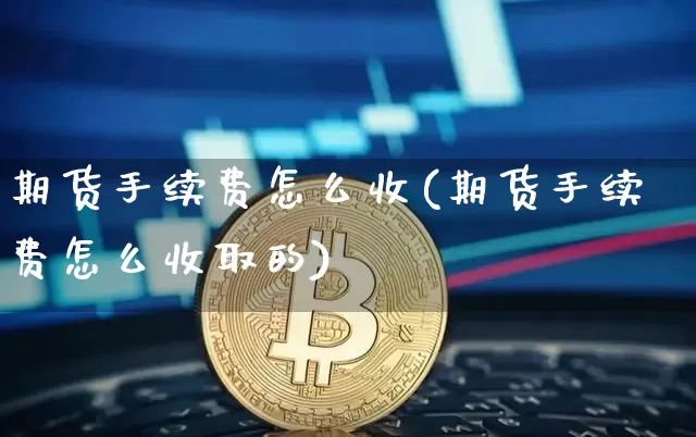 期货手续费怎么收(期货手续费怎么收取的)_https://www.hbxfywj.com_基金知识_第1张