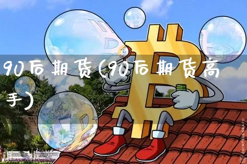 90后期货(90后期货高手)_https://www.hbxfywj.com_期货知识_第1张