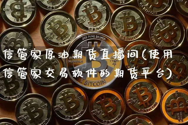 信管家原油期货直播间(使用信管家交易软件的期货平台)_https://www.hbxfywj.com_基金知识_第1张