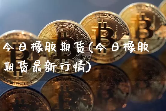 今日橡胶期货(今日橡胶期货最新行情)_https://www.hbxfywj.com_证券知识_第1张