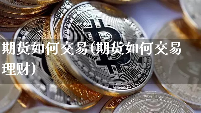 期货如何交易(期货如何交易理财)_https://www.hbxfywj.com_证券知识_第1张