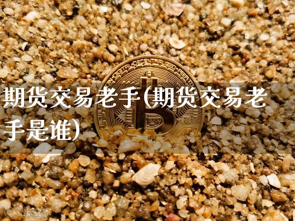 期货交易老手(期货交易老手是谁)_https://www.hbxfywj.com_基金知识_第1张