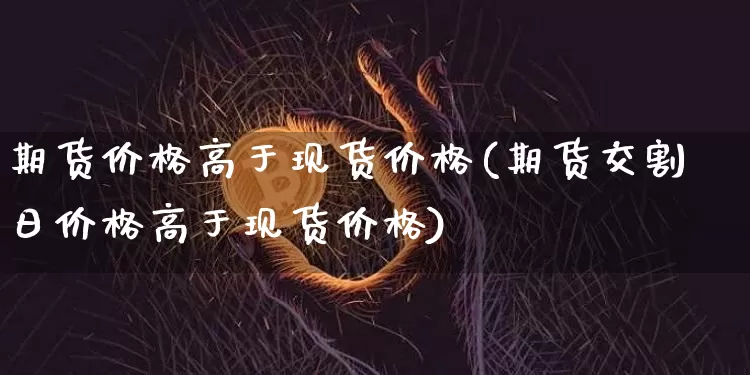 期货价格高于现货价格(期货交割日价格高于现货价格)_https://www.hbxfywj.com_证券知识_第1张