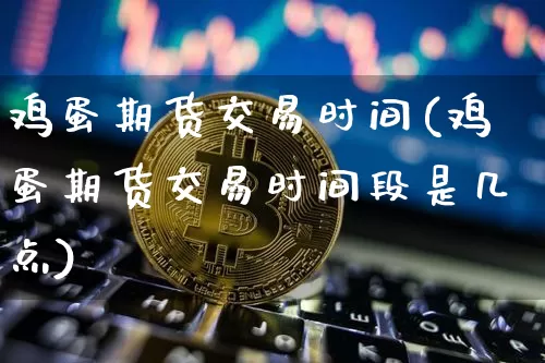鸡蛋期货交易时间(鸡蛋期货交易时间段是几点)_https://www.hbxfywj.com_基金知识_第1张