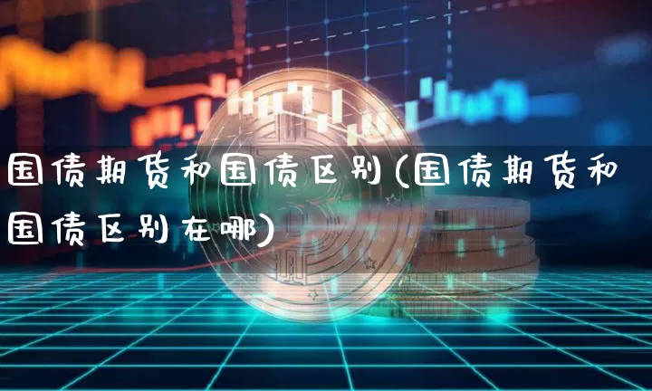 国债期货和国债区别(国债期货和国债区别在哪)_https://www.hbxfywj.com_期货知识_第1张