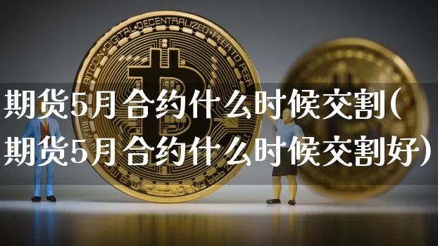 期货5月合约什么时候交割(期货5月合约什么时候交割好)_https://www.hbxfywj.com_股票知识_第1张