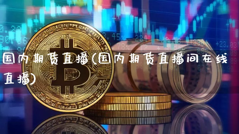 国内期货直播(国内期货直播间在线直播)_https://www.hbxfywj.com_证券知识_第1张