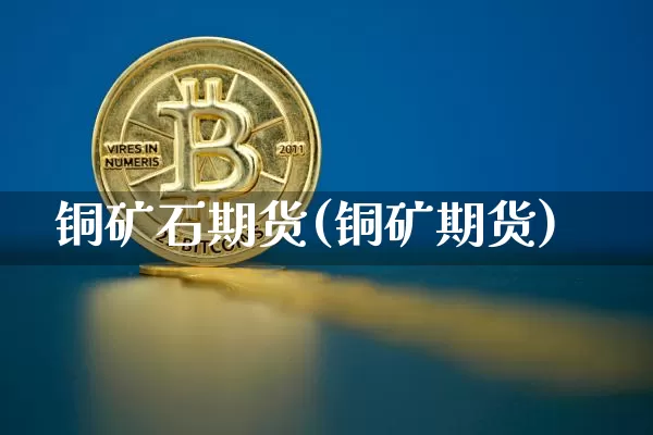 铜矿石期货(铜矿期货)_https://www.hbxfywj.com_股票知识_第1张