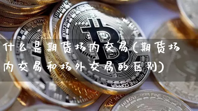 什么是期货场内交易(期货场内交易和场外交易的区别)_https://www.hbxfywj.com_证券知识_第1张