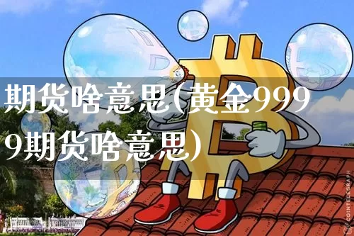 期货啥意思(黄金9999期货啥意思)_https://www.hbxfywj.com_期货知识_第1张