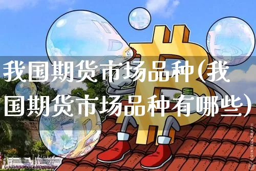 我国期货市场品种(我国期货市场品种有哪些)_https://www.hbxfywj.com_股票知识_第1张