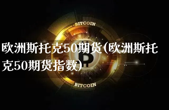 欧洲斯托克50期货(欧洲斯托克50期货指数)_https://www.hbxfywj.com_证券知识_第1张