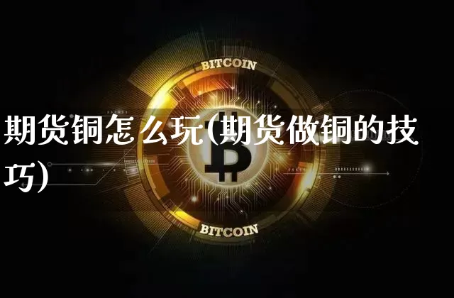 期货铜怎么玩(期货做铜的技巧)_https://www.hbxfywj.com_期货知识_第1张