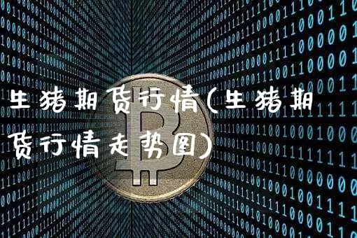 生猪期货行情(生猪期货行情走势图)_https://www.hbxfywj.com_基金知识_第1张