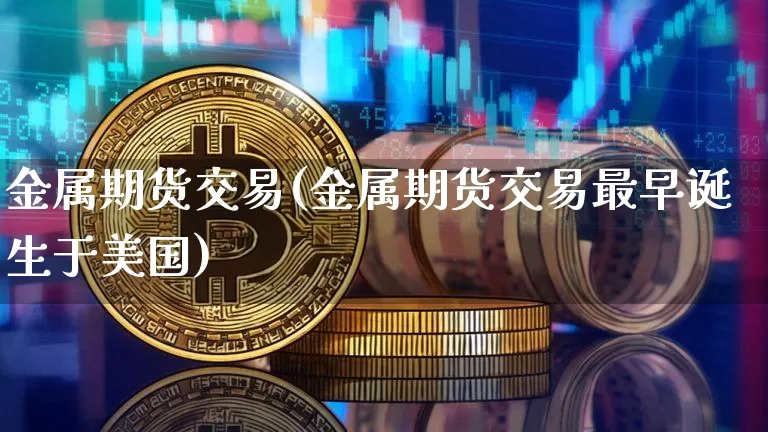 金属期货交易(金属期货交易最早诞生于美国)_https://www.hbxfywj.com_期货知识_第1张