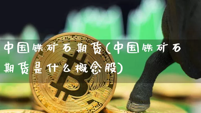 中国铁矿石期货(中国铁矿石期货是什么概念股)_https://www.hbxfywj.com_股票知识_第1张
