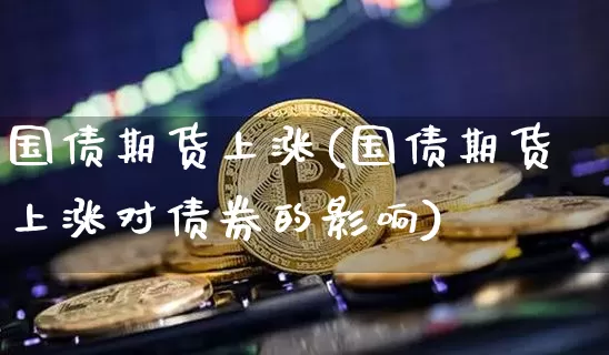 国债期货上涨(国债期货上涨对债券的影响)_https://www.hbxfywj.com_证券知识_第1张