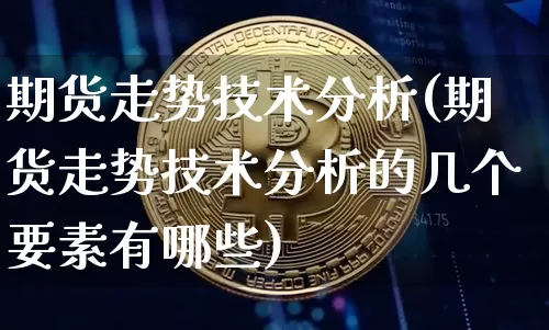 期货走势技术分析(期货走势技术分析的几个要素有哪些)_https://www.hbxfywj.com_股票知识_第1张