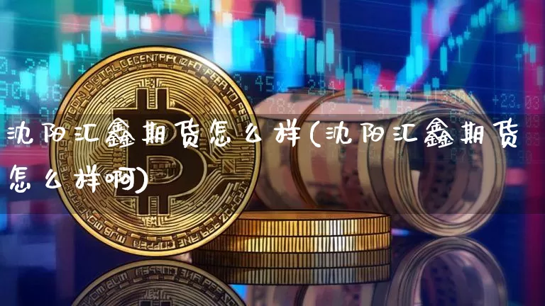 沈阳汇鑫期货怎么样(沈阳汇鑫期货怎么样啊)_https://www.hbxfywj.com_基金知识_第1张