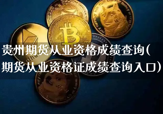 贵州期货从业资格成绩查询(期货从业资格证成绩查询入口)_https://www.hbxfywj.com_股票知识_第1张
