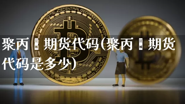 聚丙烯期货代码(聚丙烯期货代码是多少)_https://www.hbxfywj.com_证券知识_第1张